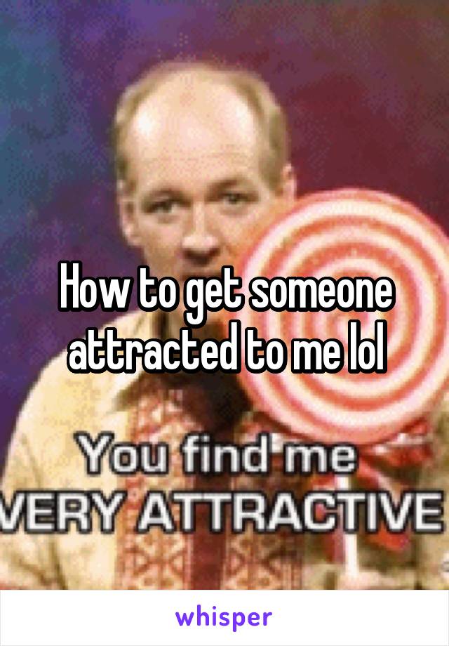 How to get someone attracted to me lol