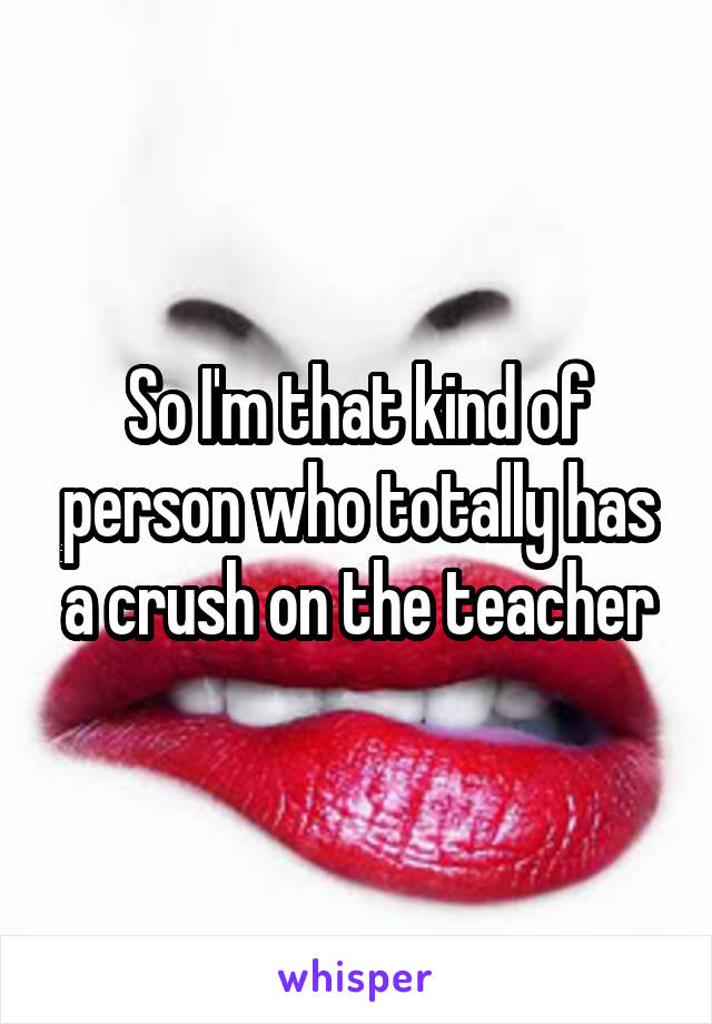 So I'm that kind of person who totally has a crush on the teacher