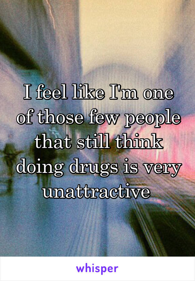 I feel like I'm one of those few people that still think doing drugs is very unattractive 