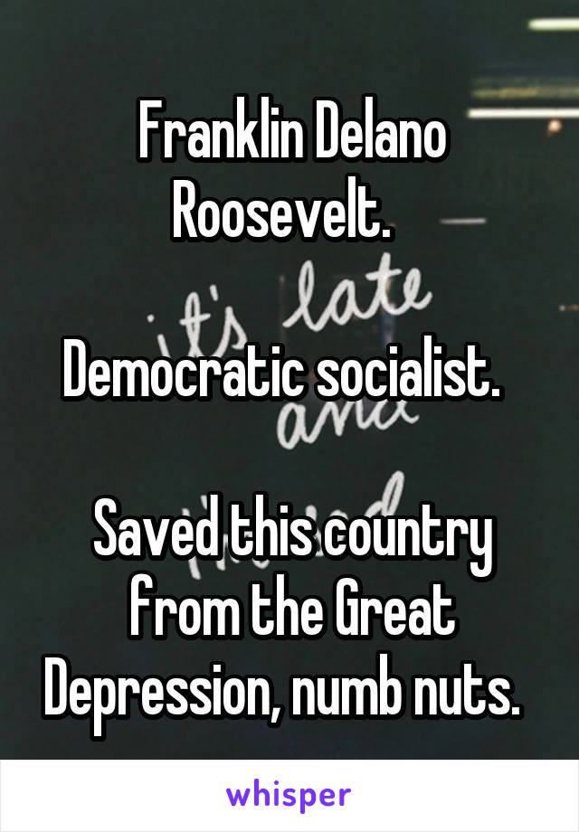 Franklin Delano Roosevelt.  

Democratic socialist.  

Saved this country from the Great Depression, numb nuts.  