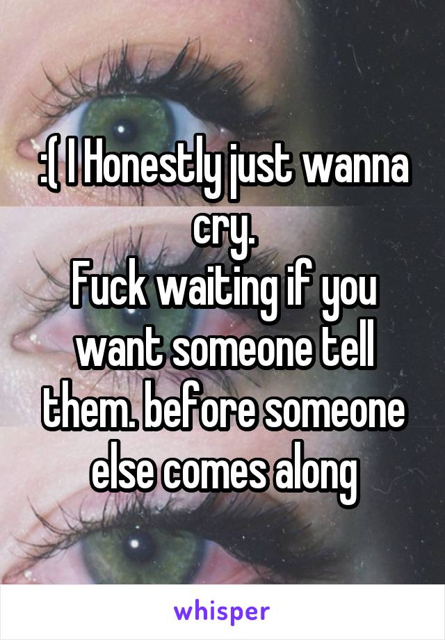 :( I Honestly just wanna cry.
Fuck waiting if you want someone tell them. before someone else comes along