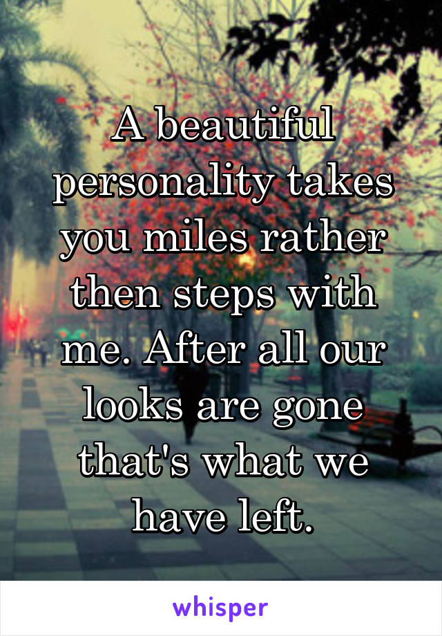 A beautiful personality takes you miles rather then steps with me. After all our looks are gone that's what we have left.