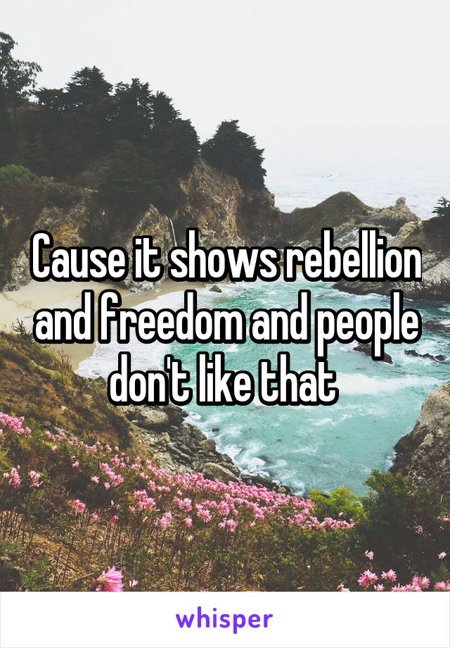 Cause it shows rebellion and freedom and people don't like that 