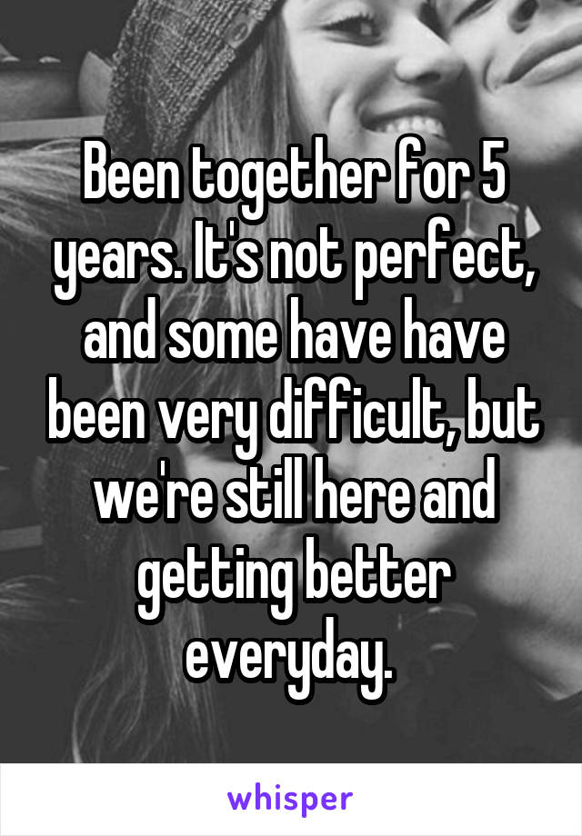 Been together for 5 years. It's not perfect, and some have have been very difficult, but we're still here and getting better everyday. 