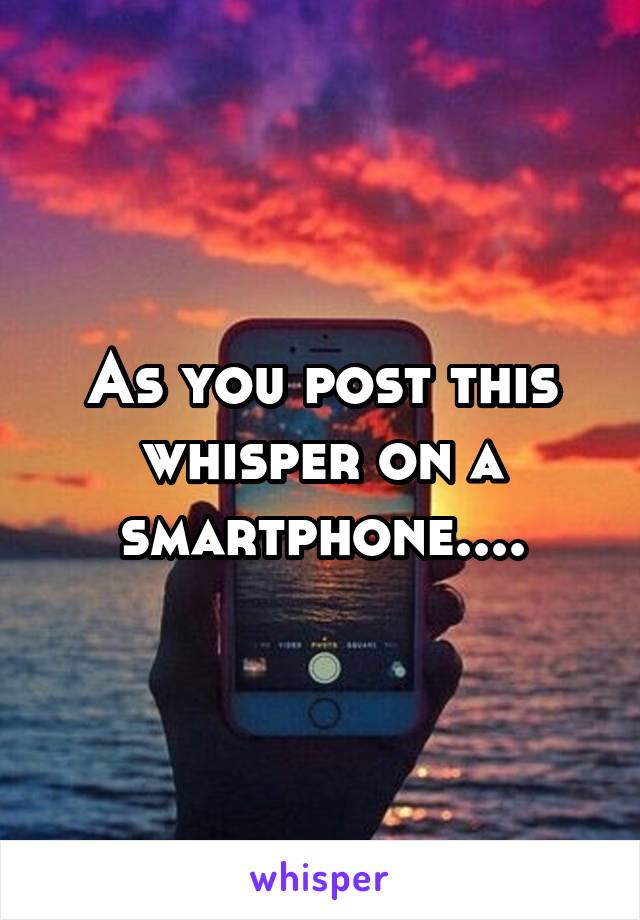 As you post this whisper on a smartphone....