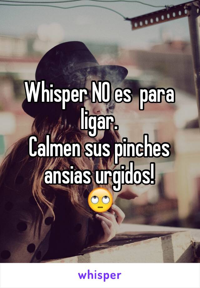 Whisper NO es  para ligar. 
Calmen sus pinches ansias urgidos! 
🙄