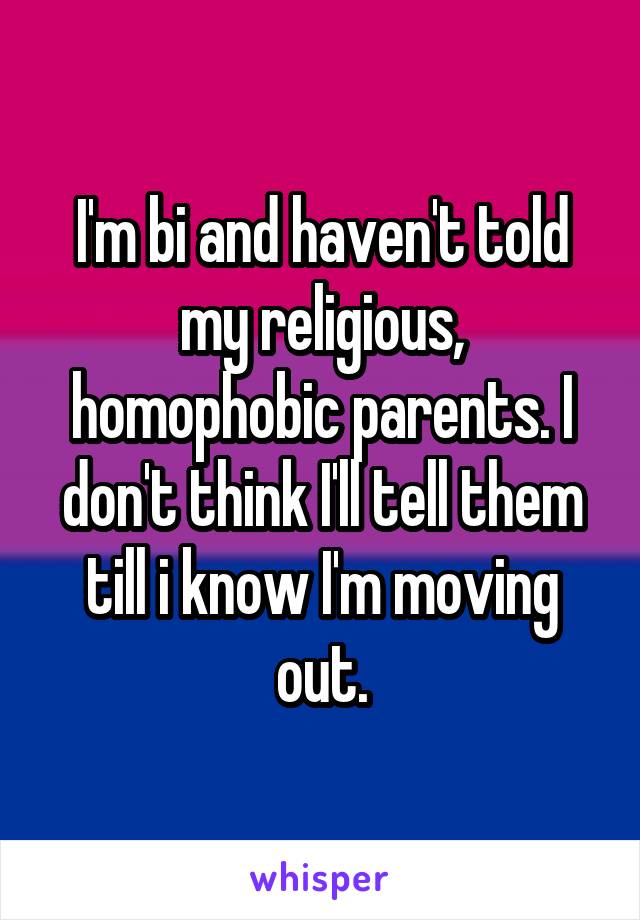 I'm bi and haven't told my religious, homophobic parents. I don't think I'll tell them till i know I'm moving out.