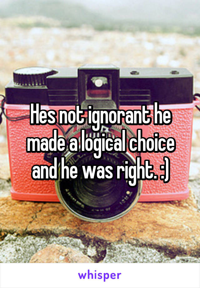 Hes not ignorant he made a logical choice and he was right. :)