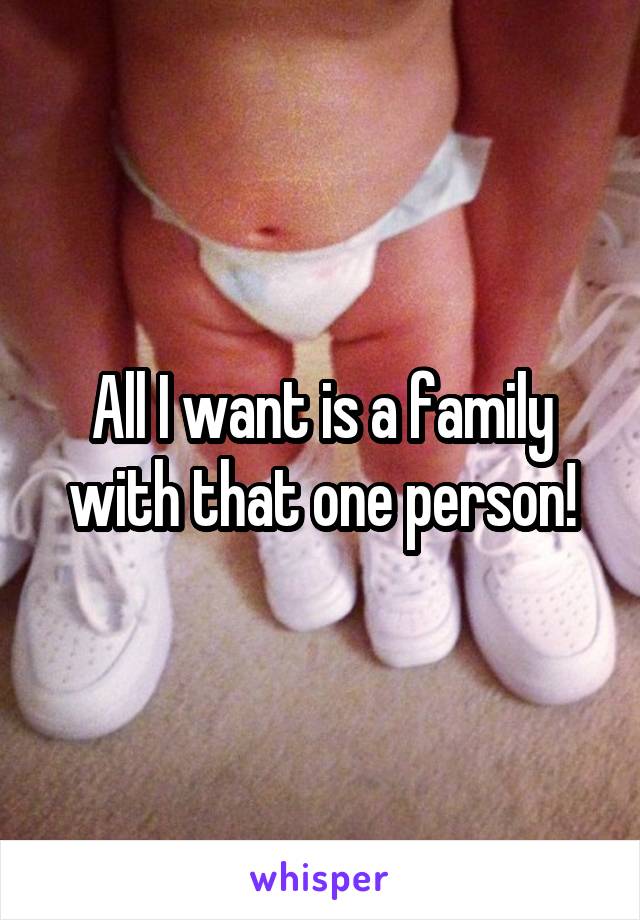 All I want is a family with that one person!