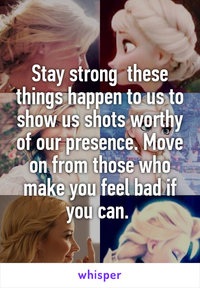 Stay strong  these things happen to us to show us shots worthy of our presence. Move on from those who make you feel bad if you can. 