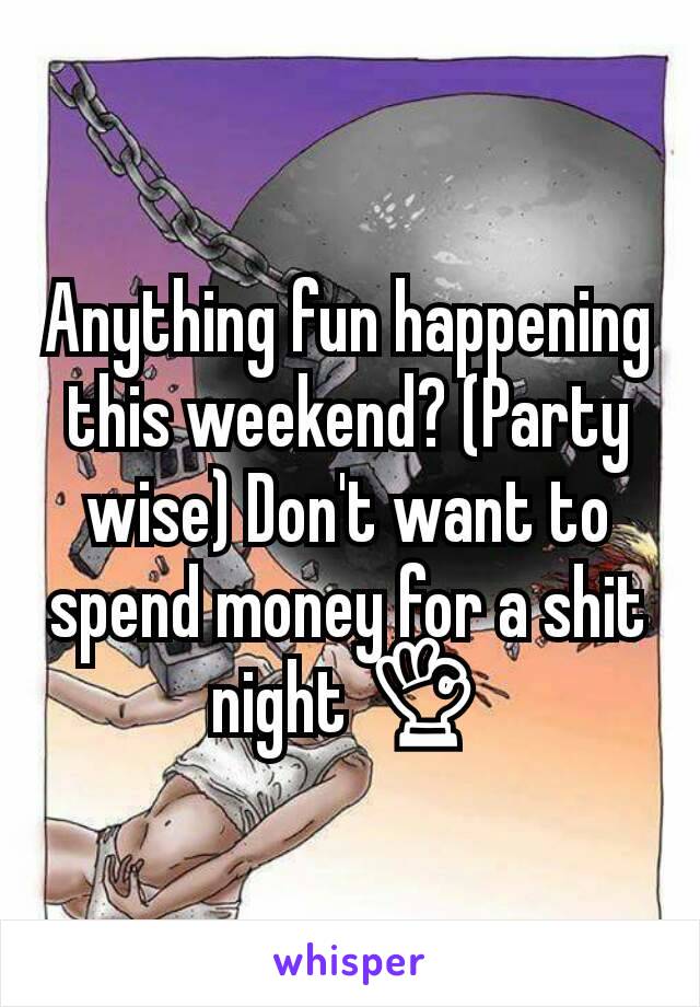 Anything fun happening this weekend? (Party wise) Don't want to spend money for a shit night 👌