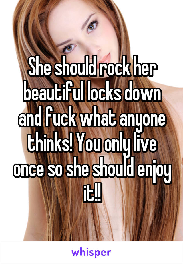 She should rock her beautiful locks down and fuck what anyone thinks! You only live once so she should enjoy it!!