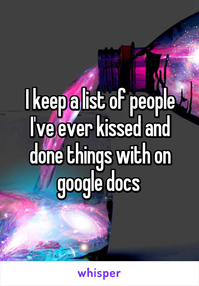 I keep a list of people I've ever kissed and done things with on google docs 