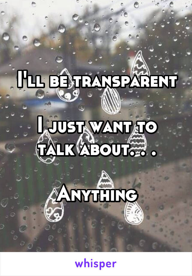 I'll be transparent

I just want to talk about. . .

Anything