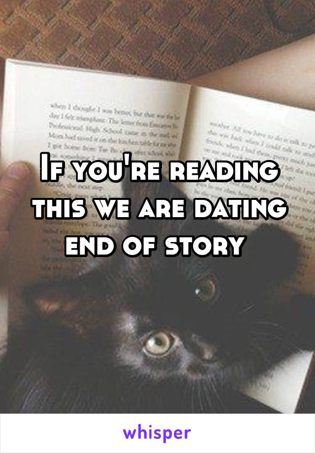 If you're reading this we are dating end of story 
