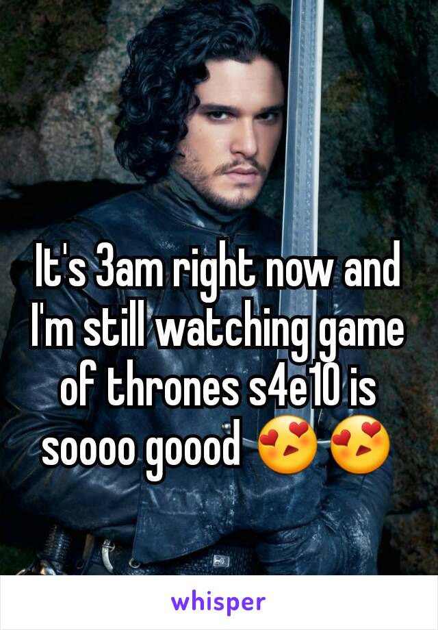 It's 3am right now and I'm still watching game of thrones s4e10 is soooo goood 😍😍