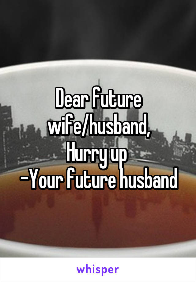 Dear future wife/husband,
Hurry up 
-Your future husband