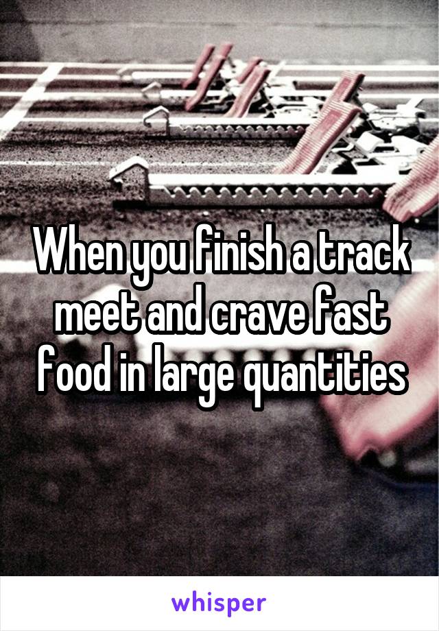 When you finish a track meet and crave fast food in large quantities