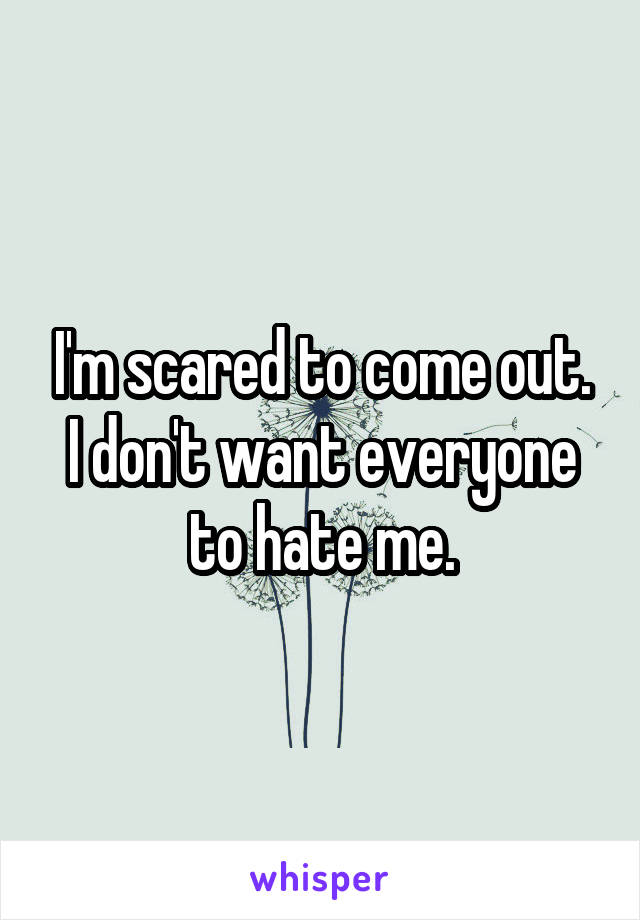 I'm scared to come out.
I don't want everyone to hate me.