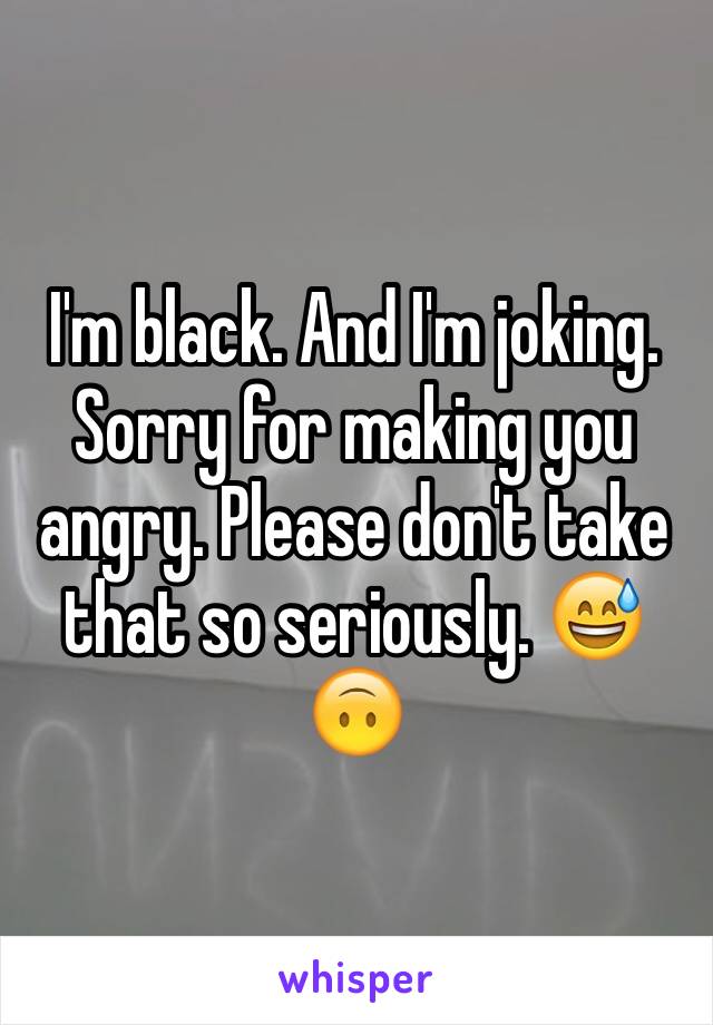 I'm black. And I'm joking. Sorry for making you angry. Please don't take that so seriously. 😅🙃