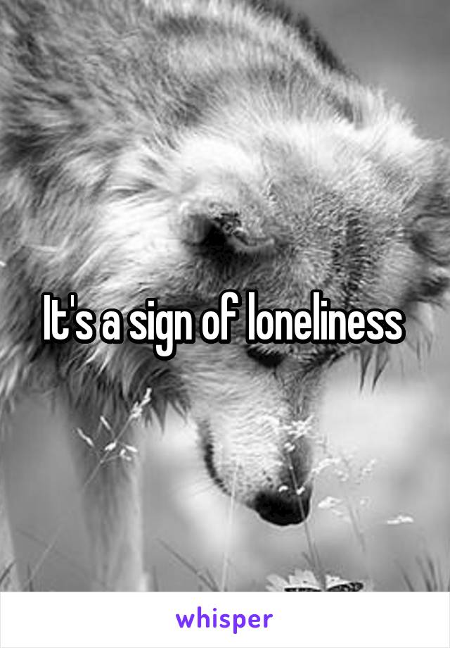 It's a sign of loneliness 