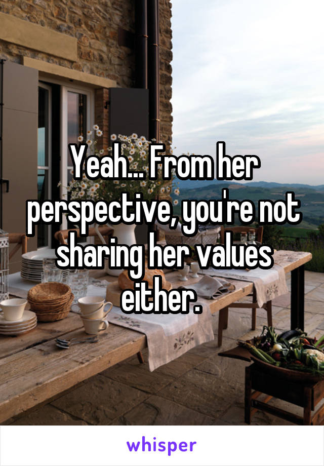 Yeah... From her perspective, you're not sharing her values either. 