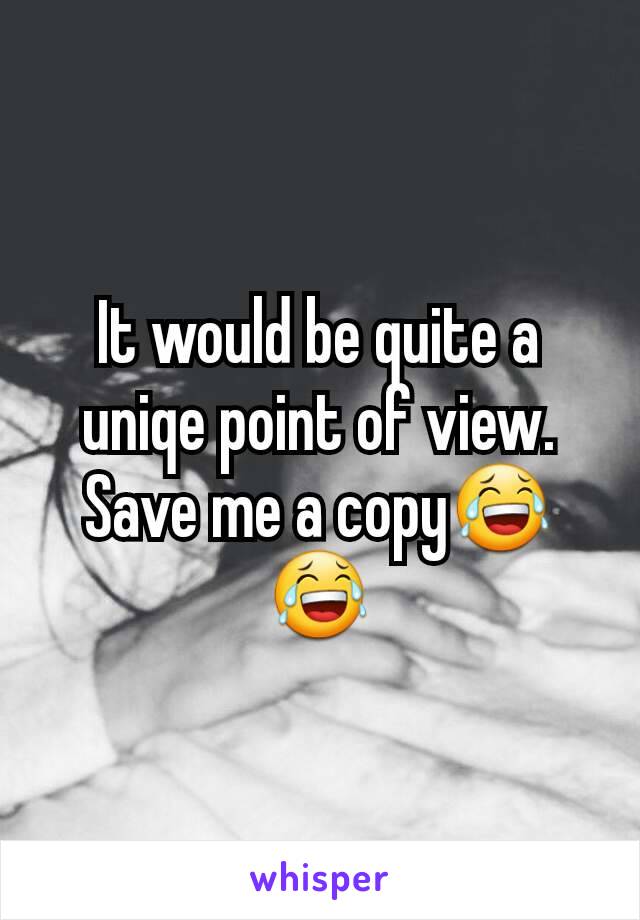 It would be quite a uniqe point of view. Save me a copy😂😂