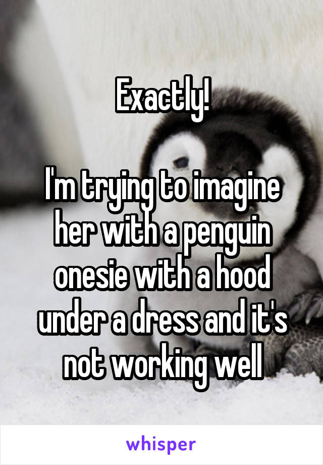 Exactly!

I'm trying to imagine her with a penguin onesie with a hood under a dress and it's not working well