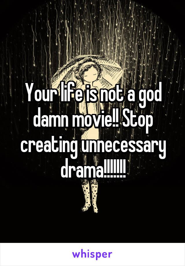 Your life is not a god damn movie!! Stop creating unnecessary drama!!!!!!!