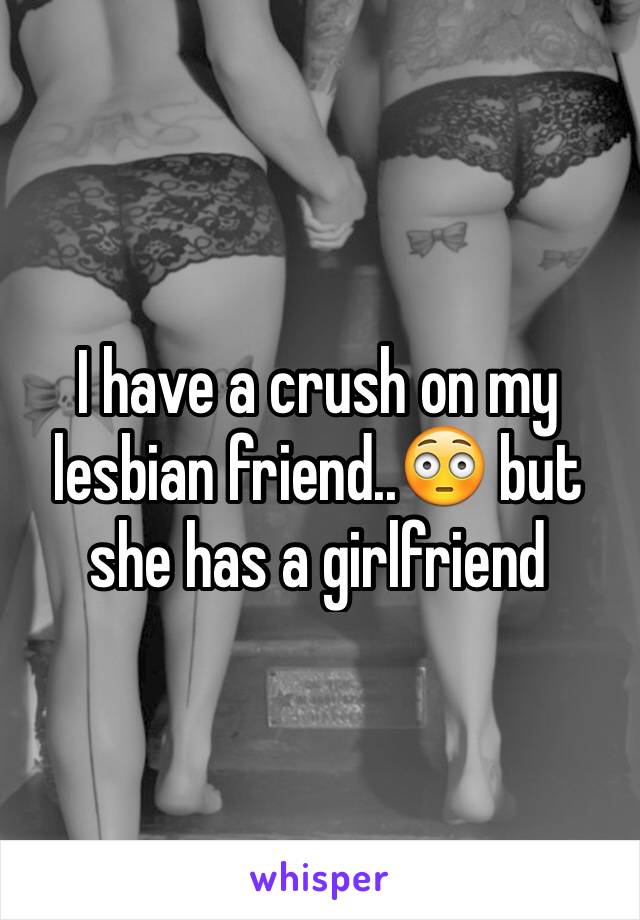 I have a crush on my lesbian friend..😳 but she has a girlfriend 