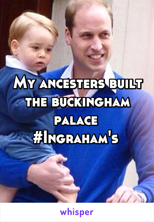 My ancesters built the buckingham palace 
#Ingraham's 