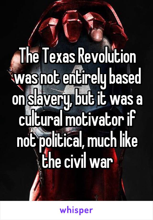 The Texas Revolution was not entirely based on slavery, but it was a cultural motivator if not political, much like the civil war