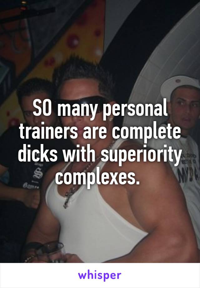 SO many personal trainers are complete dicks with superiority complexes. 