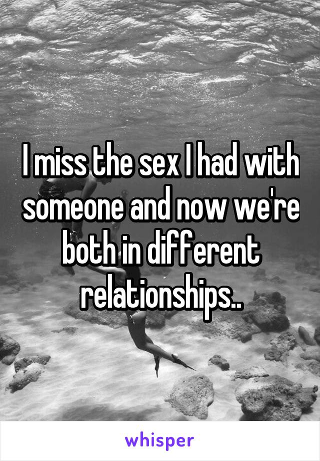 I miss the sex I had with someone and now we're both in different relationships..