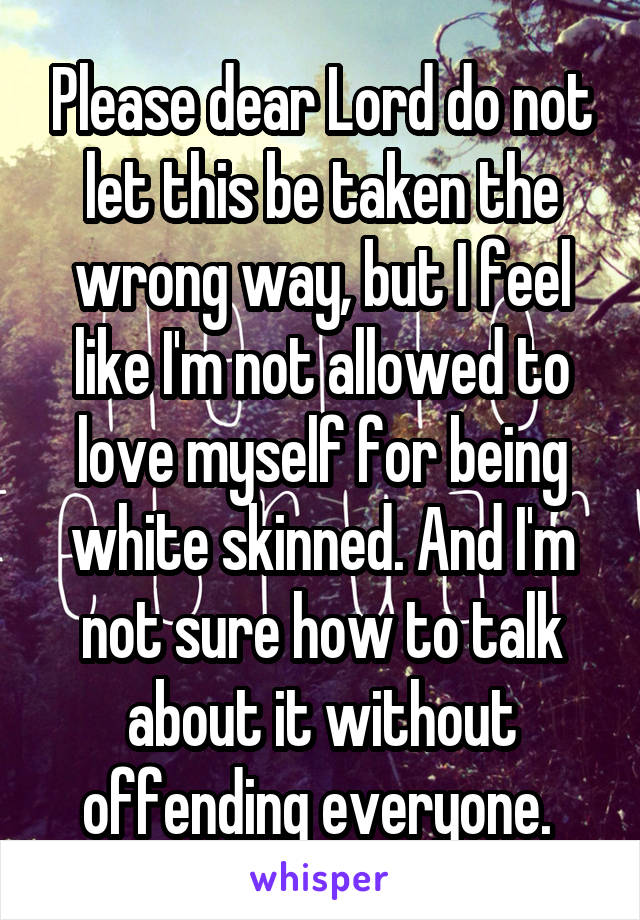 Please dear Lord do not let this be taken the wrong way, but I feel like I'm not allowed to love myself for being white skinned. And I'm not sure how to talk about it without offending everyone. 