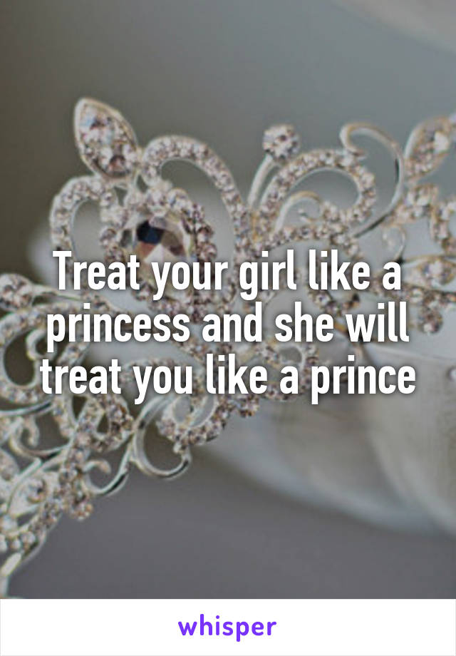 Treat your girl like a princess and she will treat you like a prince