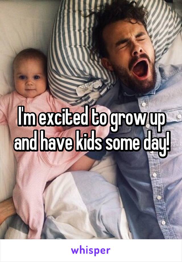 I'm excited to grow up and have kids some day!