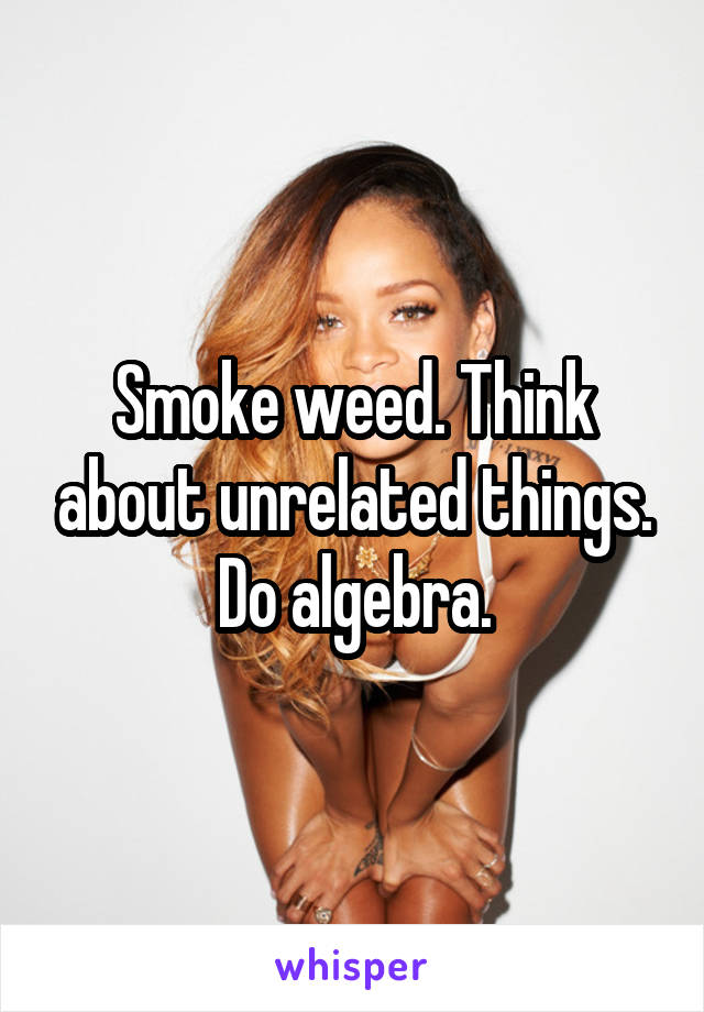 Smoke weed. Think about unrelated things. Do algebra.