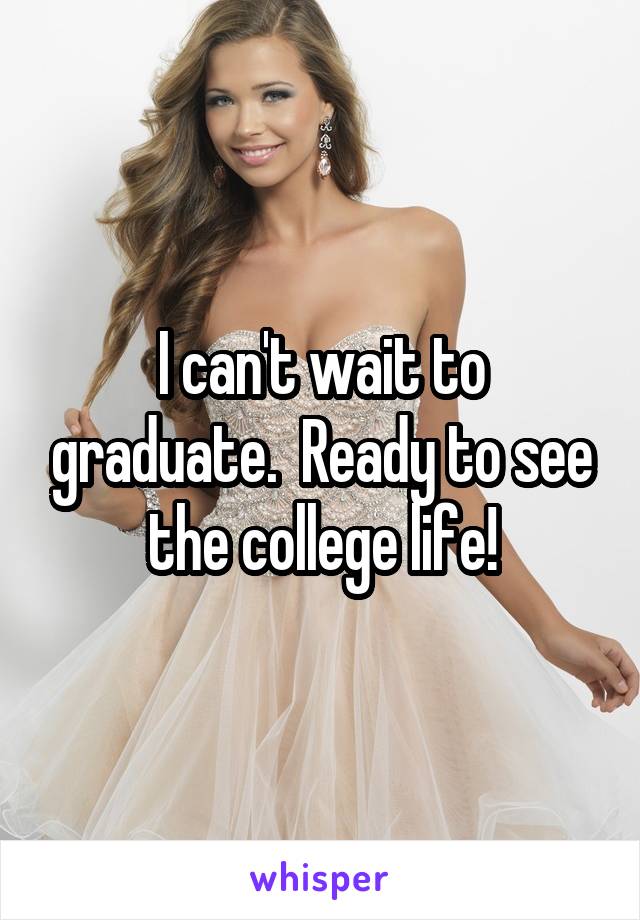 I can't wait to graduate.  Ready to see the college life!