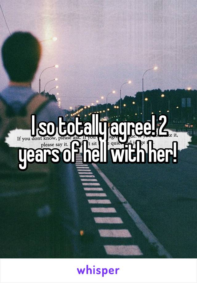 I so totally agree! 2 years of hell with her! 