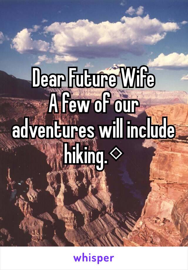 Dear Future Wife
A few of our adventures will include hiking.◇