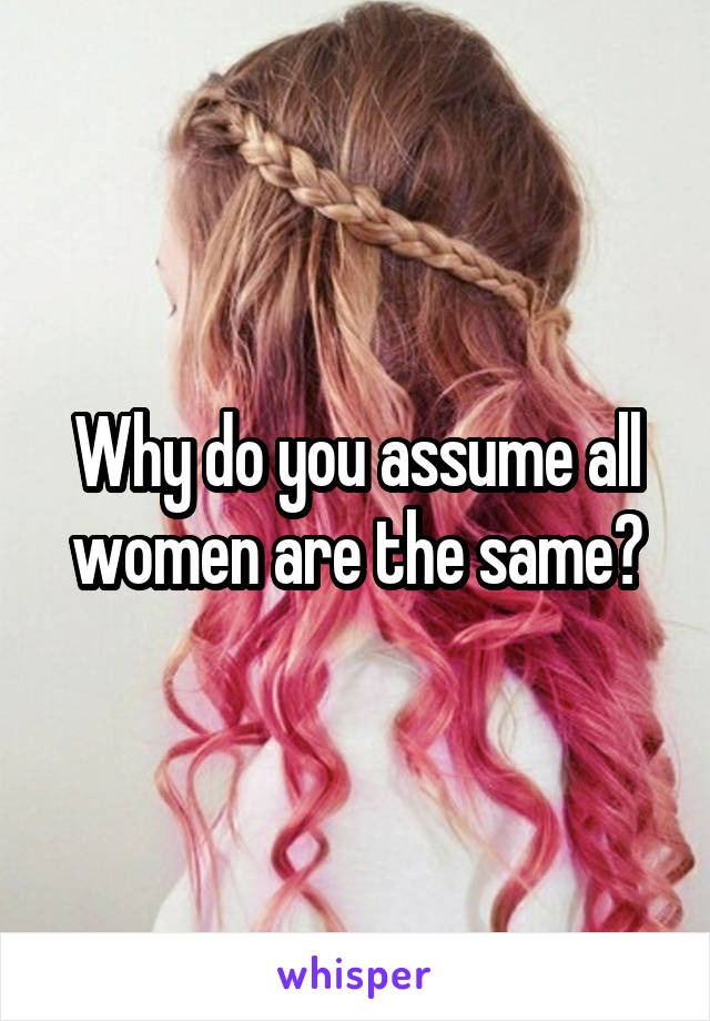 Why do you assume all women are the same?