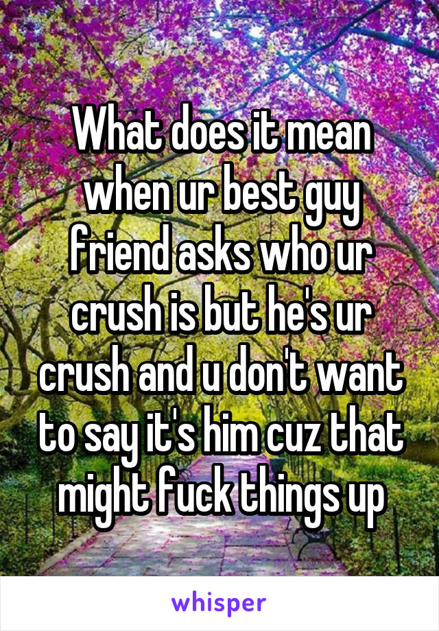 What does it mean when ur best guy friend asks who ur crush is but he's ur crush and u don't want to say it's him cuz that might fuck things up