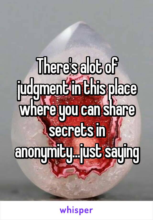 There's alot of judgment in this place where you can share secrets in anonymity...just saying