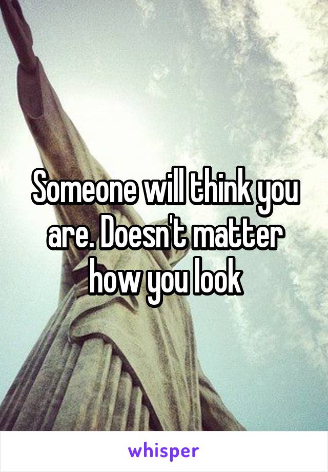 Someone will think you are. Doesn't matter how you look