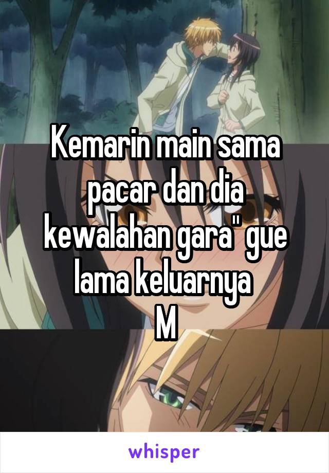 Kemarin main sama pacar dan dia kewalahan gara" gue lama keluarnya 
M