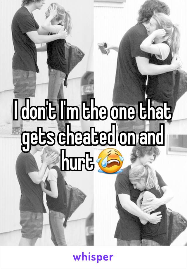 I don't I'm the one that gets cheated on and hurt😭