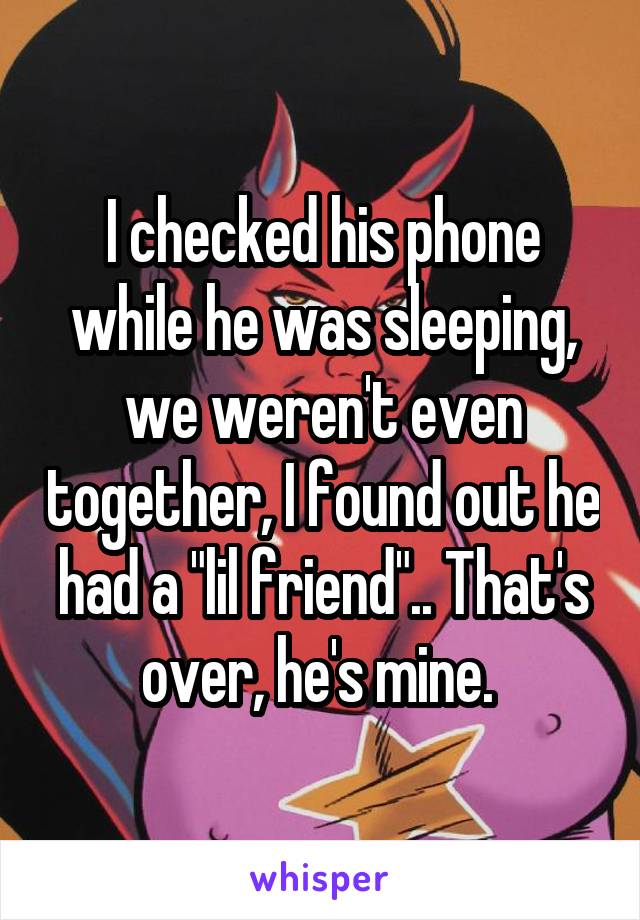 I checked his phone while he was sleeping, we weren't even together, I found out he had a "lil friend".. That's over, he's mine. 