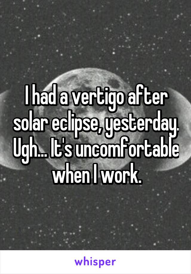 I had a vertigo after solar eclipse, yesterday. Ugh... It's uncomfortable when I work.