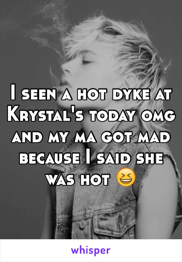 I seen a hot dyke at Krystal's today omg and my ma got mad because I said she was hot 😆